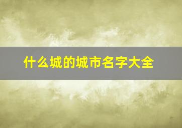 什么城的城市名字大全,什么城市词语