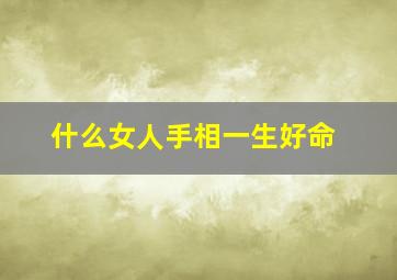 什么女人手相一生好命,什么女人手相一生好命呢