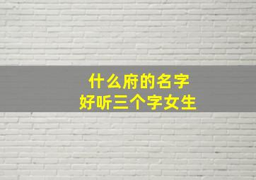 什么府的名字好听三个字女生,什么府的名字好听三个字女生的