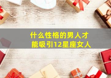 什么性格的男人才能吸引12星座女人,12星座男生性格能吸引什么女生