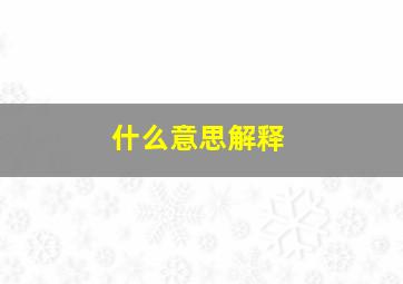 什么意思解释,解释说明是什么意思