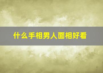 什么手相男人面相好看,什么手相的男人最好命