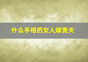 什么手相的女人嫁贵夫,什么手相的女人嫁贵夫最好