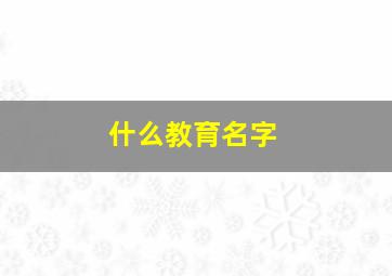 什么教育名字,什么教育名字好听名字