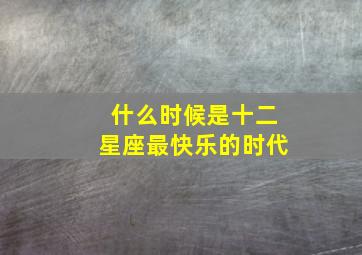 什么时候是十二星座最快乐的时代,12星座什么时候最快乐