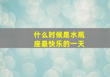 什么时候是水瓶座最快乐的一天