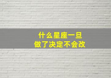 什么星座一旦做了决定不会改,哪个星座不