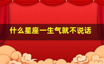 什么星座一生气就不说话,什么星座一生气就不说话了