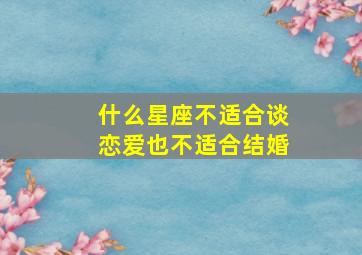 什么星座不适合谈恋爱也不适合结婚,恋爱不适合结婚的星座情侣是谁