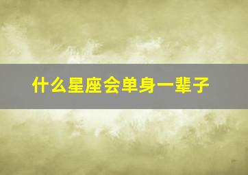 什么星座会单身一辈子,什么星座男注定单身