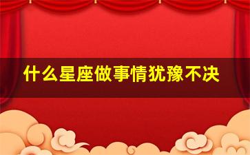 什么星座做事情犹豫不决,什么星座最犹豫不决最矛盾