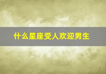 什么星座受人欢迎男生,那个星座受欢迎