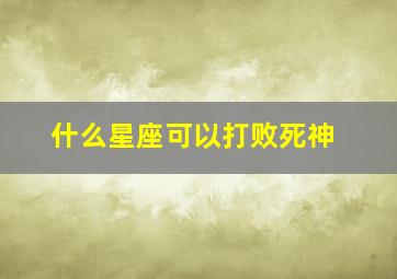 什么星座可以打败死神,什么星座可以打败死神呢