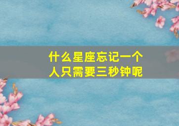 什么星座忘记一个人只需要三秒钟呢,星座忘掉一个人