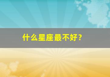 什么星座最不好？