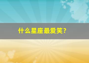 什么星座最爱笑？,什么星座爱笑活泼又防备心