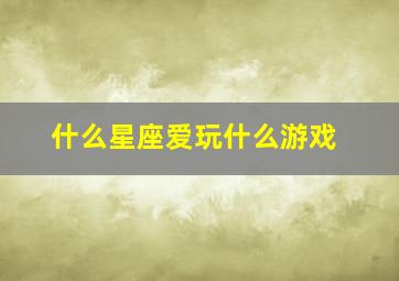 什么星座爱玩什么游戏,什么星座最喜欢打游戏