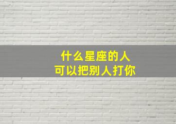 什么星座的人可以把别人打你,什么星座的人可以把别人打你呢