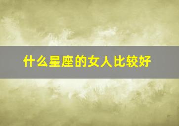 什么星座的女人比较好,什么星座女人命好