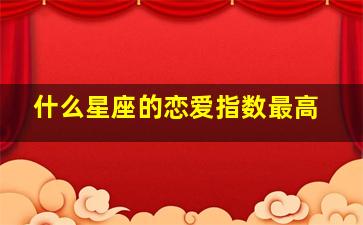 什么星座的恋爱指数最高,天秤座和十二星座哪位的爱情指数最高