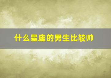 什么星座的男生比较帅,十二星座中哪个星座的男生最帅双子座竟然是第