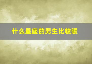 什么星座的男生比较暖,什么星座的男生最温柔?