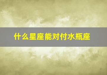 什么星座能对付水瓶座,什么星座能对付水瓶座男生