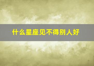 什么星座见不得别人好,什么星座见不得别人好呢