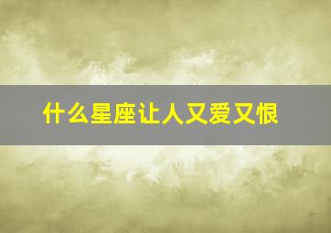 什么星座让人又爱又恨