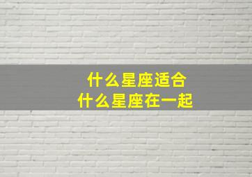 什么星座适合什么星座在一起,十二星座到底和哪个星座「最合」上辈子一定关系匪浅