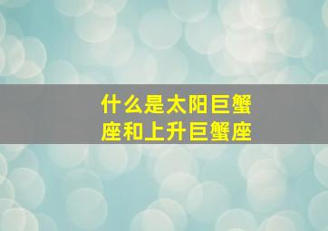 什么是太阳巨蟹座和上升巨蟹座,太阳巨蟹和上升巨蟹合适吗