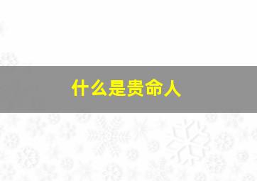 什么是贵命人,贵命人什么意思