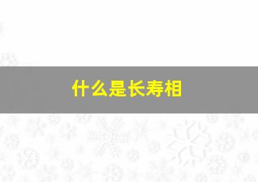 什么是长寿相,长寿之相的面相