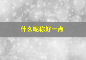 什么昵称好一点,有没有什么好一点的网名