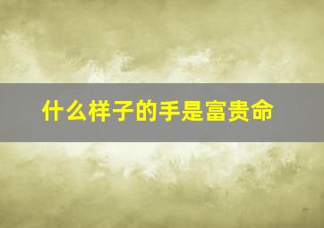 什么样子的手是富贵命,什么样的手才是富贵命