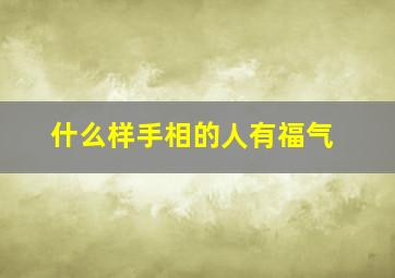 什么样手相的人有福气,什么样的手相大富大贵