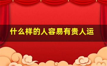 什么样的人容易有贵人运,老人们常说：有这几种面相的人贵人运旺