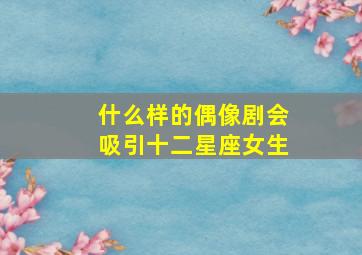 什么样的偶像剧会吸引十二星座女生,特别沉迷喜欢看各种偶像剧的四大星座