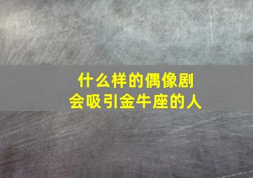 什么样的偶像剧会吸引金牛座的人,什么样的偶像剧会吸引金牛座的人呢