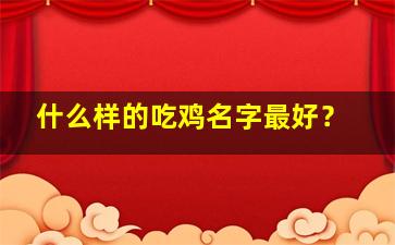 什么样的吃鸡名字最好？,吃鸡有什么名字让人眼前一亮