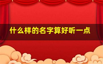 什么样的名字算好听一点,哪样的名字好听些