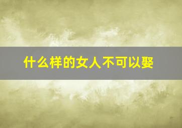 什么样的女人不可以娶,什么样的女人不能娶