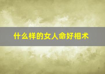 什么样的女人命好相术,什么样的女人命好有福气