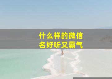 什么样的微信名好听又霸气,什么样的微信名大气高雅