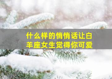 什么样的悄悄话让白羊座女生觉得你可爱,在恋爱中做什么最容易打动白羊座