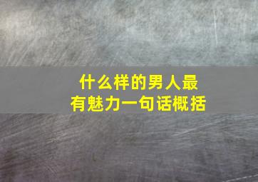 什么样的男人最有魅力一句话概括,什么样的男人魅力无穷