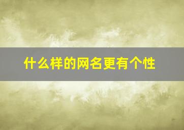 什么样的网名更有个性,什么样的网名更有个性女生