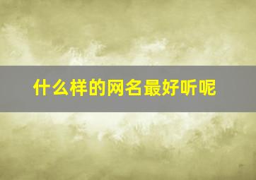 什么样的网名最好听呢,什么样的网名比较好听?