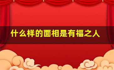 什么样的面相是有福之人,什么是有福气的面相