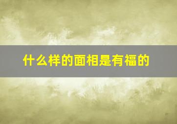 什么样的面相是有福的,什么样的面相有福